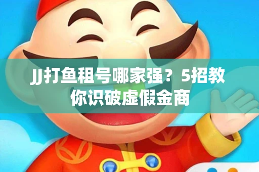 JJ打鱼租号哪家强？5招教你识破虚假金商